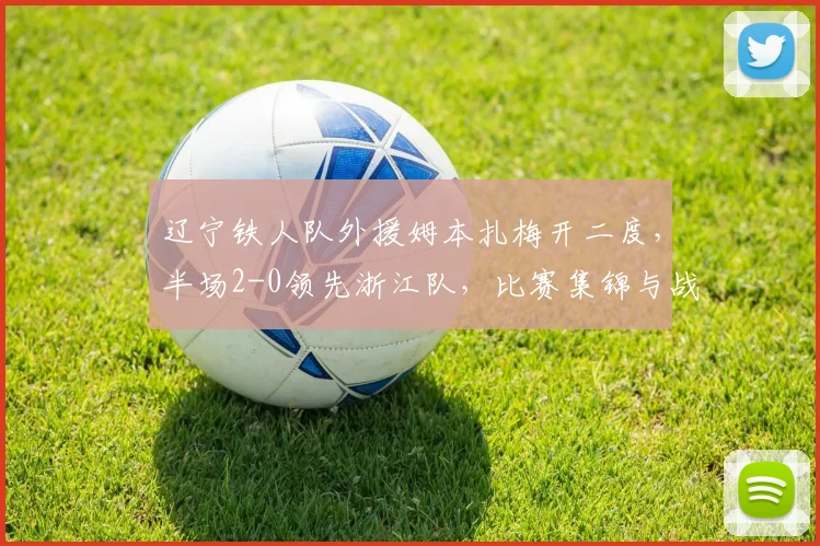 辽宁铁人队外援姆本扎梅开二度，半场2-0领先浙江队，比赛集锦与战术解析