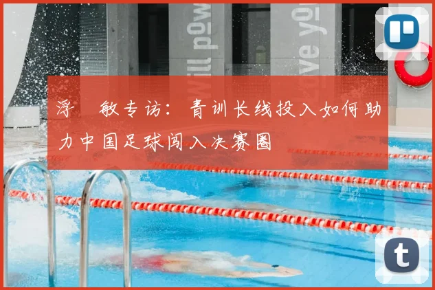 浮嶋敏专访:青训长线投入如何助力中国足球闯入决赛圈
