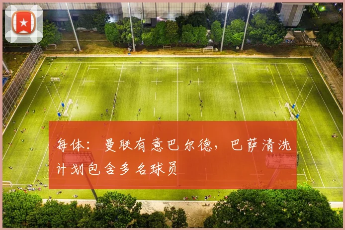 每体:曼联有意巴尔德,巴萨清洗计划包含多名球员