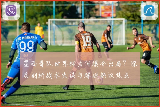 墨西哥队世界杯为何爆冷出局?深度剖析战术失误与球迷热议焦点