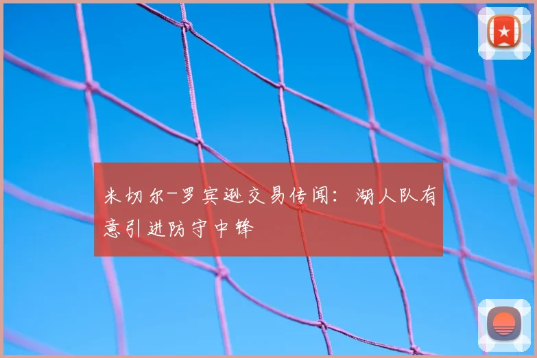 米切尔-罗宾逊交易传闻:湖人队有意引进防守中锋