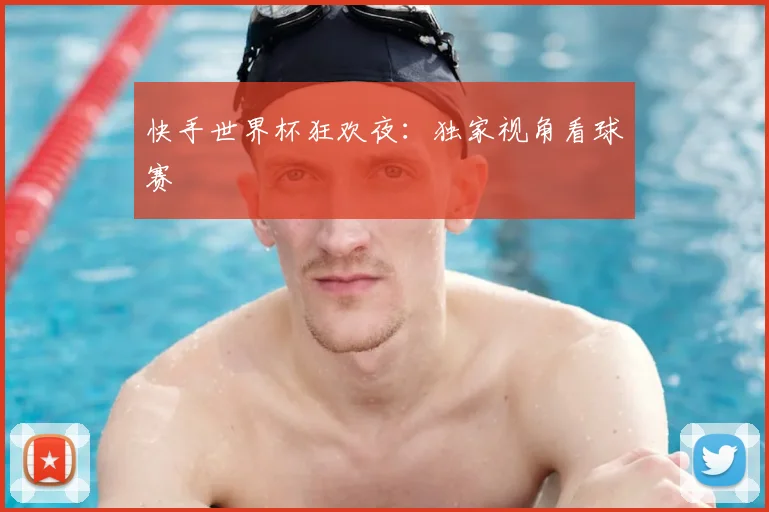 快手世界杯狂欢夜：独家视角看球赛