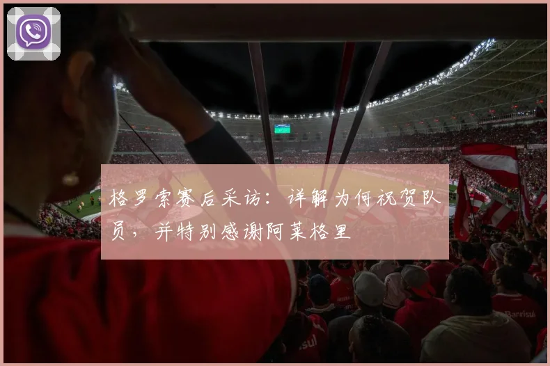 格罗索赛后采访:详解为何祝贺队员,并特别感谢阿莱格里