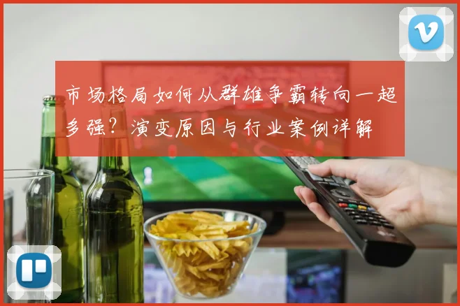 市场格局如何从群雄争霸转向一超多强?演变原因与行业案例详解
