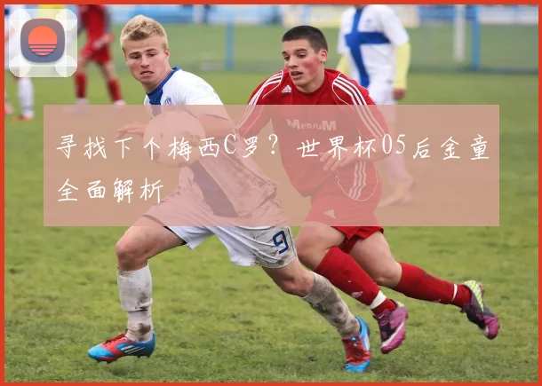 寻找下个梅西C罗?世界杯05后金童全面解析