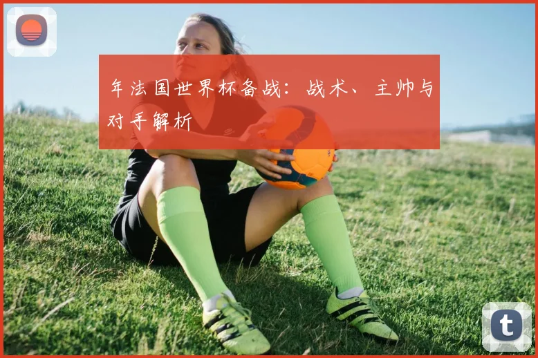 年法国世界杯备战:战术、主帅与对手解析