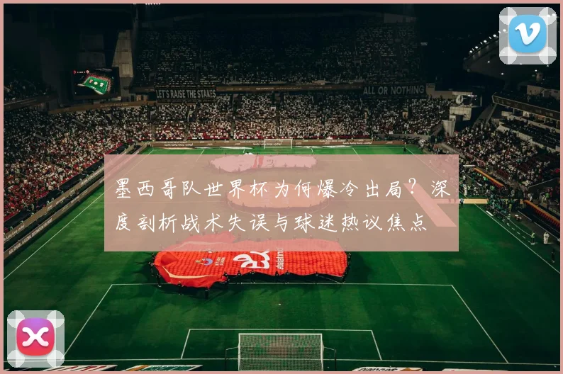 墨西哥队世界杯为何爆冷出局?深度剖析战术失误与球迷热议焦点