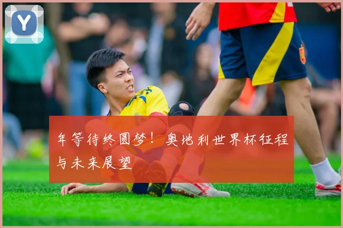 年等待终圆梦!奥地利世界杯征程与未来展望