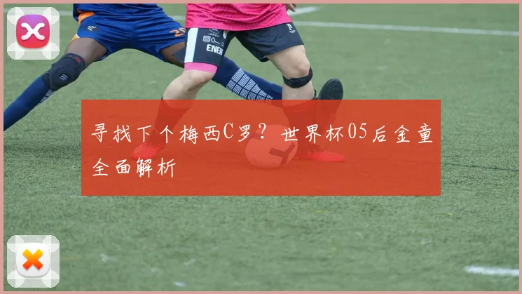 寻找下个梅西C罗?世界杯05后金童全面解析