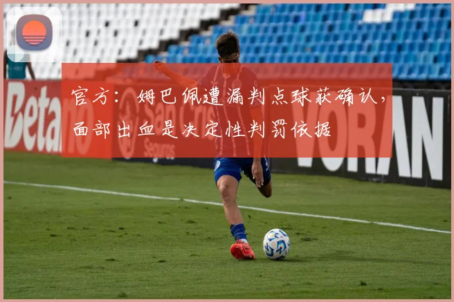 官方:姆巴佩遭漏判点球获确认,面部出血是决定性判罚依据