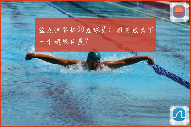 盘点世界杯00后球员:谁将成为下一个超级巨星?