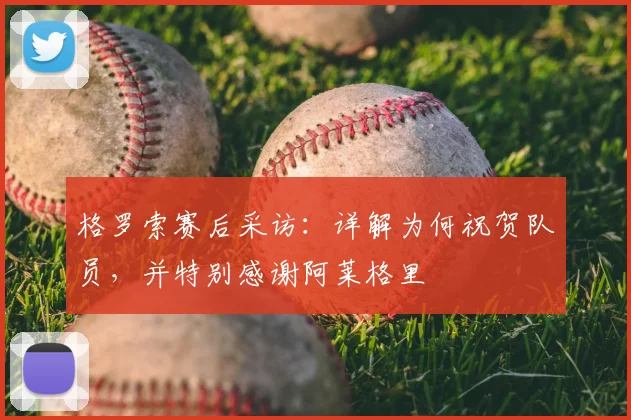 格罗索赛后采访:详解为何祝贺队员,并特别感谢阿莱格里