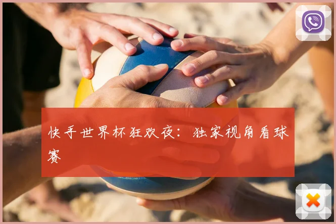 快手世界杯狂欢夜:独家视角看球赛
