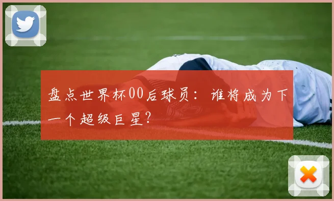 盘点世界杯00后球员:谁将成为下一个超级巨星?