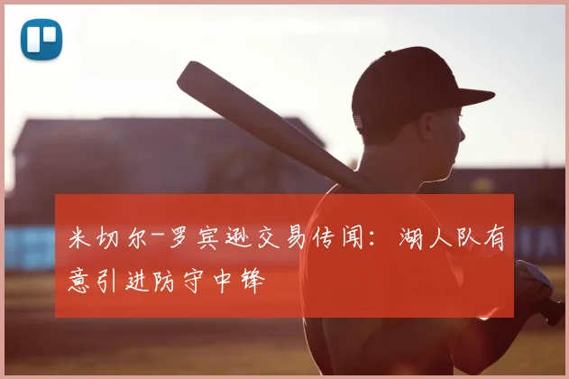 米切尔-罗宾逊交易传闻:湖人队有意引进防守中锋