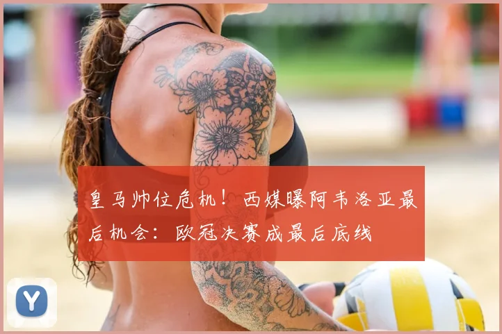 皇马帅位危机!西媒曝阿韦洛亚最后机会:欧冠决赛成最后底线