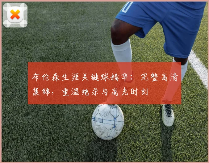 布伦森生涯关键球精华:完整高清集锦,重温绝杀与高光时刻